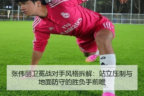 张伟丽卫冕战对手风格拆解：站立压制与地面防守的胜负手前瞻