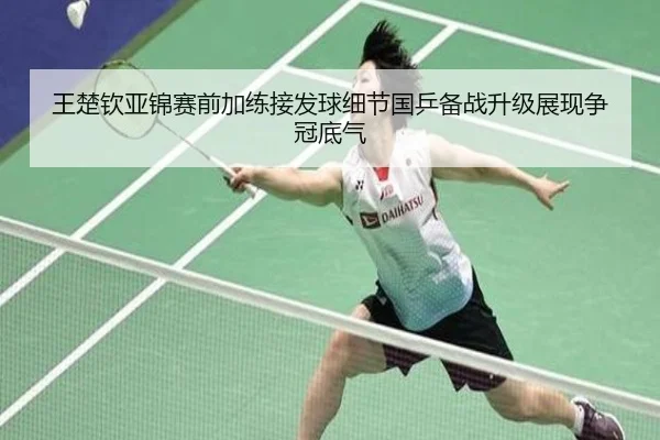 王楚钦亚锦赛前加练接发球细节国乒备战升级展现争冠底气