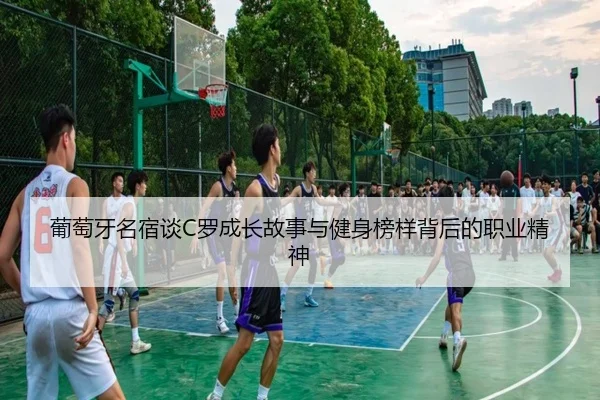葡萄牙名宿谈C罗成长故事与健身榜样背后的职业精神
